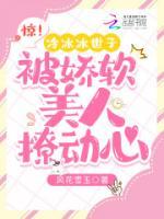 惊！冷冰冰世子被娇软美人撩动心