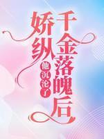 娇纵千金落魄后，他沉沦了