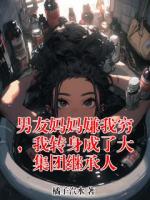 男友妈妈嫌我穷，我转身成了大集团继承人