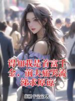 得知我是首富千金，前夫痛哭流涕求原谅