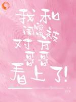 我和闺蜜被对方哥哥看上了！