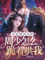 不是死对头吗？周少怎么跪着哄我