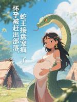 怀孕被赶出部落，蛇王接盘宠疯了